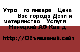  Утро 1-го января › Цена ­ 18 - Все города Дети и материнство » Услуги   . Ненецкий АО,Кия д.